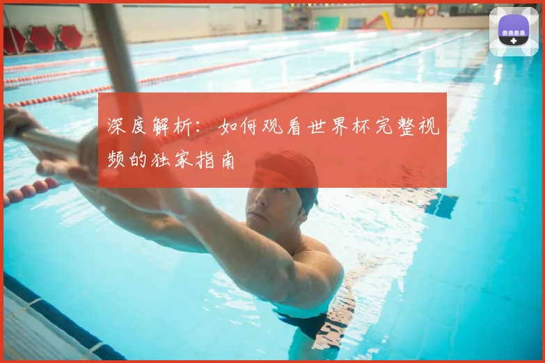 深度解析:如何观看世界杯完整视频的独家指南