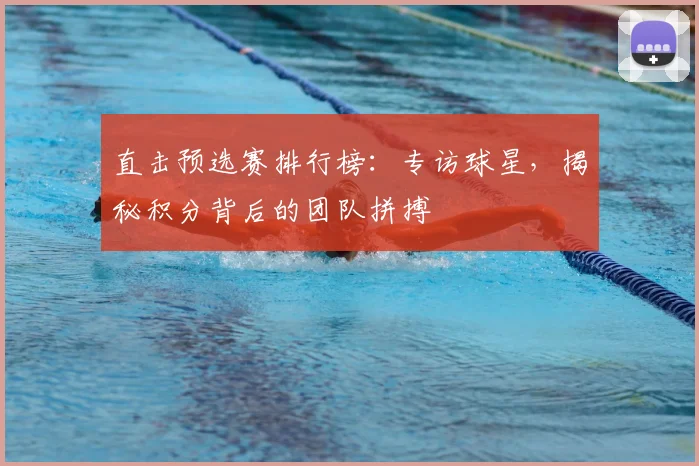 直击预选赛排行榜:专访球星,揭秘积分背后的团队拼搏