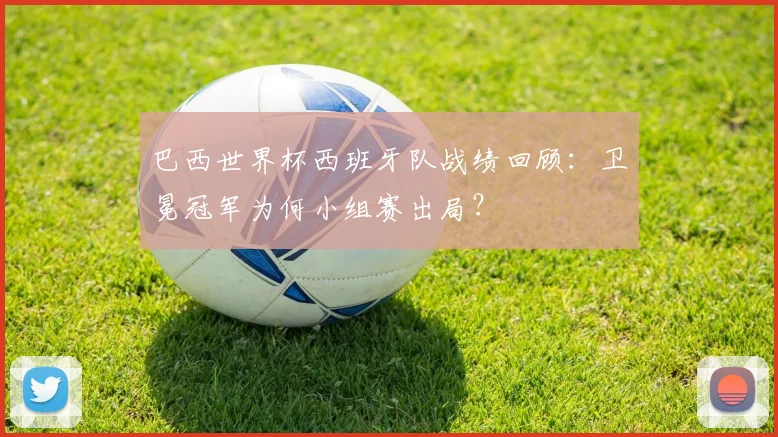 巴西世界杯西班牙队战绩回顾:卫冕冠军为何小组赛出局?