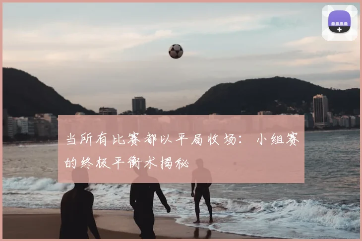 当所有比赛都以平局收场:小组赛的终极平衡术揭秘