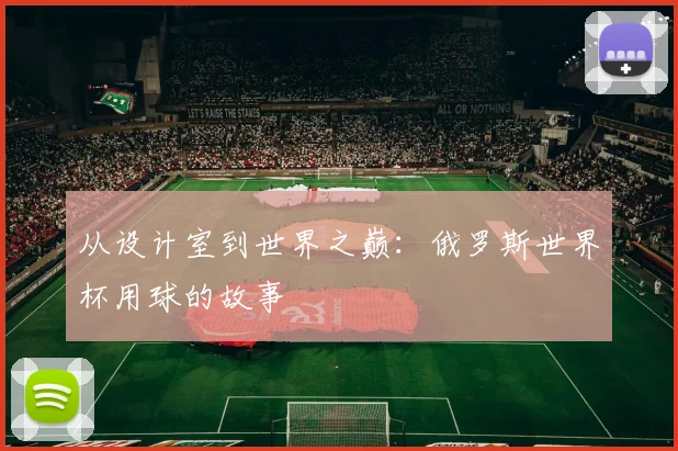 从设计室到世界之巅:俄罗斯世界杯用球的故事