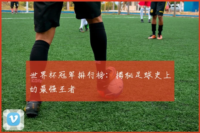 世界杯冠军排行榜:揭秘足球史上的最强王者