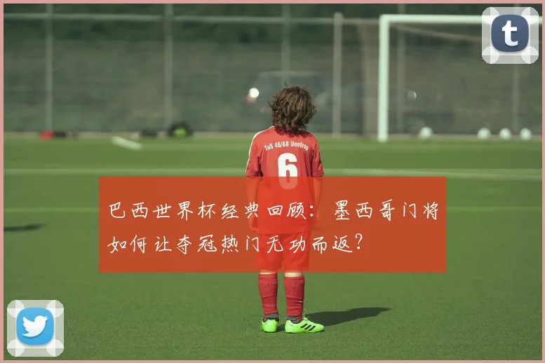 巴西世界杯经典回顾:墨西哥门将如何让夺冠热门无功而返?