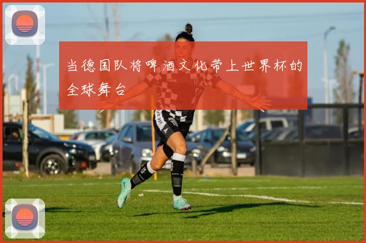 当德国队将啤酒文化带上世界杯的全球舞台