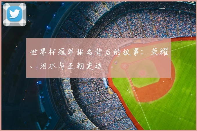 世界杯冠军排名背后的故事:荣耀、泪水与王朝更迭