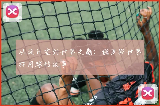 从设计室到世界之巅：俄罗斯世界杯用球的故事