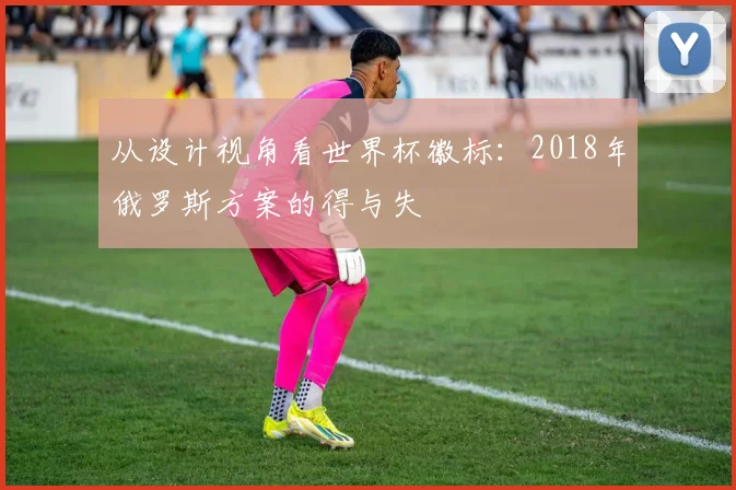 从设计视角看世界杯徽标:2018年俄罗斯方案的得与失