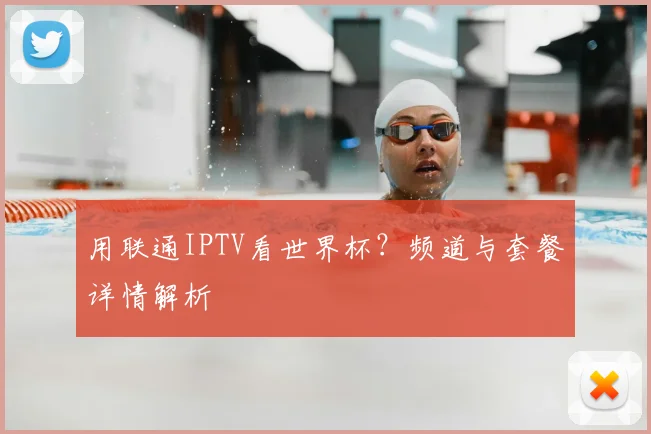 用联通IPTV看世界杯？频道与套餐详情解析