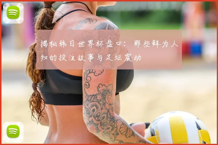 揭秘韩日世界杯盘口:那些鲜为人知的投注故事与足坛震动