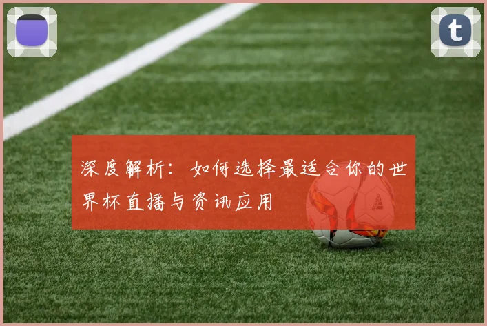 深度解析:如何选择最适合你的世界杯直播与资讯应用