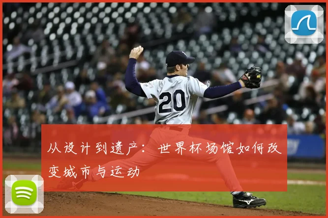 从设计到遗产：世界杯场馆如何改变城市与运动