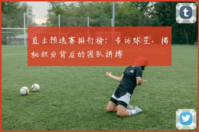 直击预选赛排行榜:专访球星,揭秘积分背后的团队拼搏
