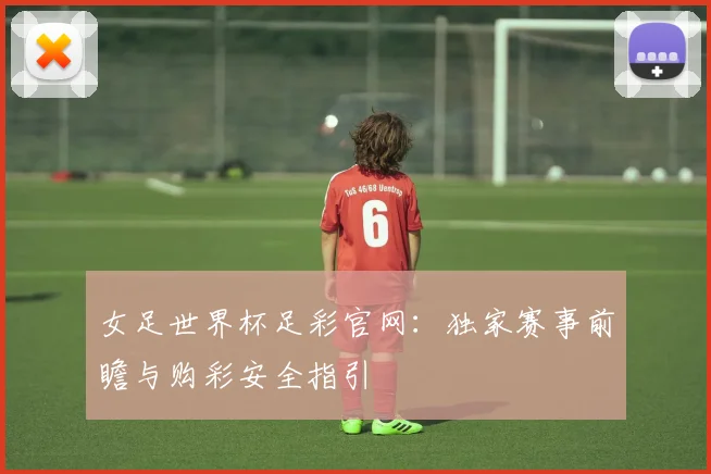 女足世界杯足彩官网：独家赛事前瞻与购彩安全指引