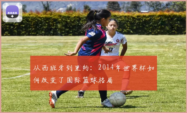 从西班牙到里约：2014年世界杯如何改变了国际篮球格局